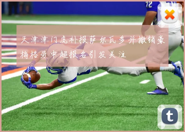 天津津门虎补报萨尔瓦多并撤销豪梅格劳中超报名引发关注