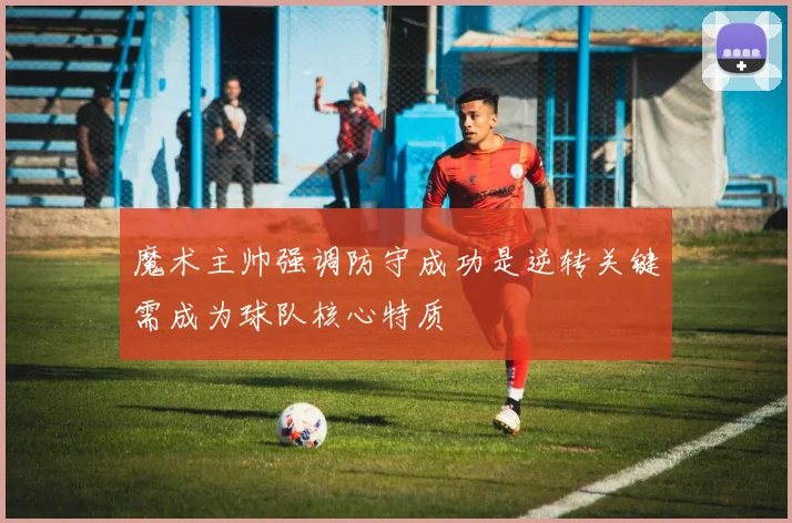 魔术主帅强调防守成功是逆转关键需成为球队核心特质