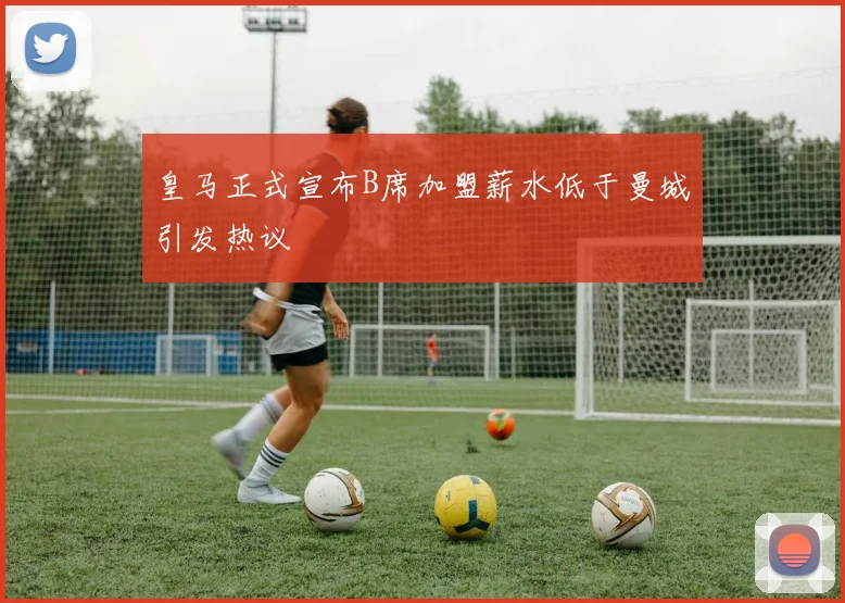 皇马正式宣布B席加盟薪水低于曼城引发热议