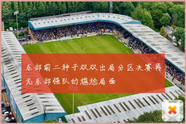东部前二种子双双出局分区决赛再无东部强队的尴尬局面