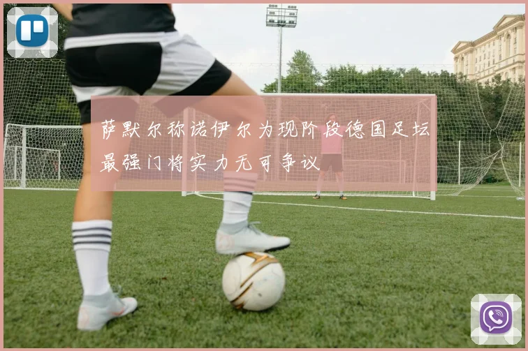 萨默尔称诺伊尔为现阶段德国足坛最强门将实力无可争议