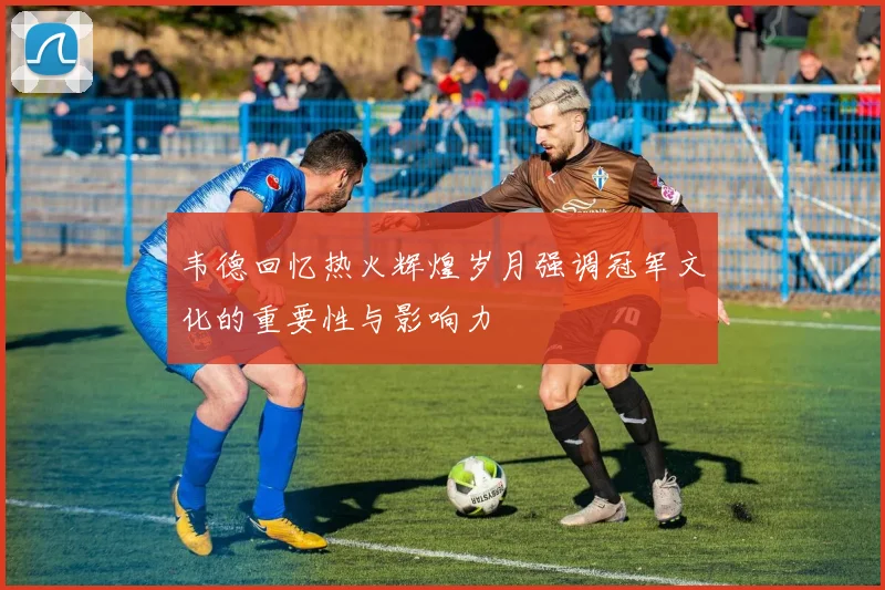韦德回忆热火辉煌岁月强调冠军文化的重要性与影响力
