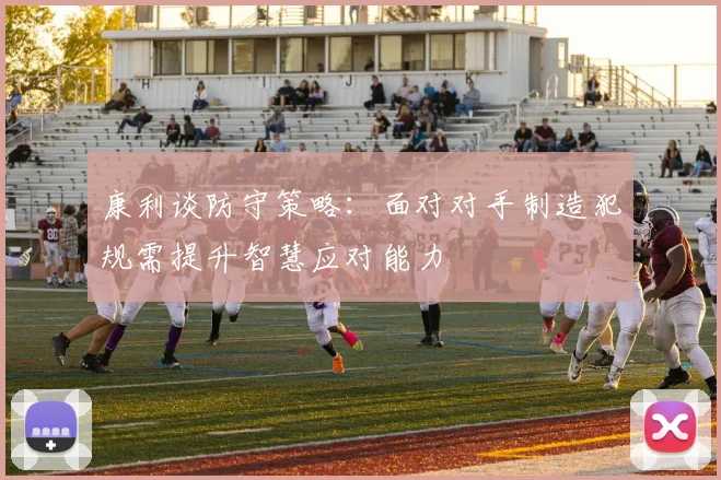 康利谈防守策略：面对对手制造犯规需提升智慧应对能力