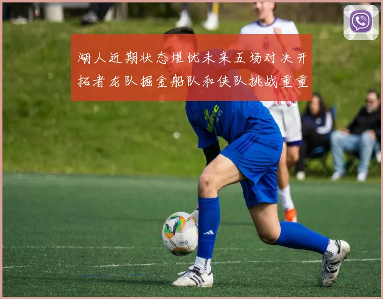 湖人近期状态堪忧未来五场对决开拓者龙队掘金船队和侠队挑战重重