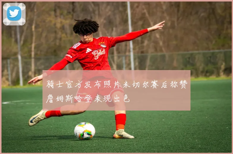 骑士官方发布照片米切尔赛后称赞詹姆斯哈登表现出色