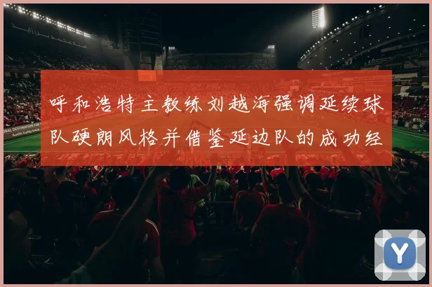 呼和浩特主教练刘越海强调延续球队硬朗风格并借鉴延边队的成功经验