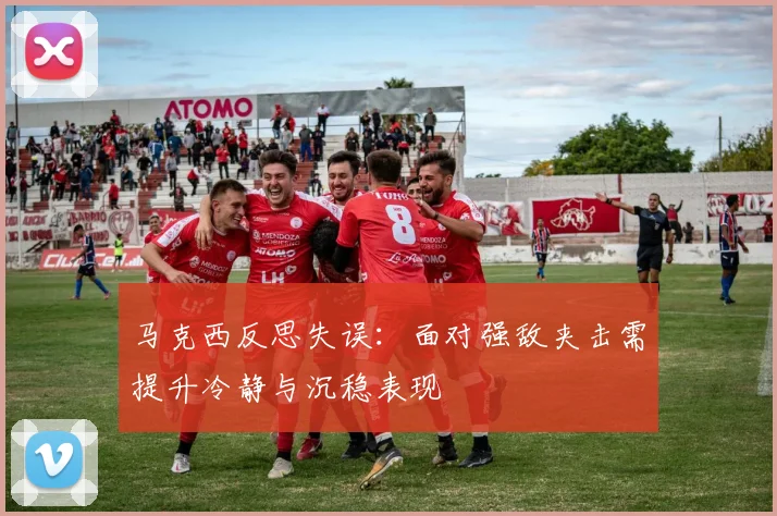 马克西反思失误：面对强敌夹击需提升冷静与沉稳表现