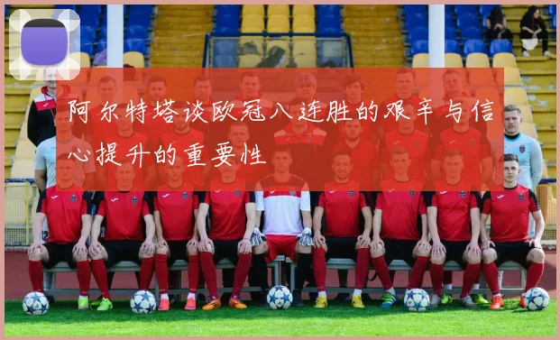 阿尔特塔谈欧冠八连胜的艰辛与信心提升的重要性