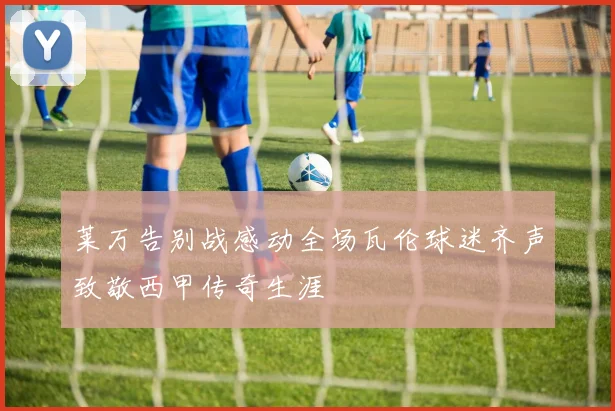 莱万告别战感动全场瓦伦球迷齐声致敬西甲传奇生涯