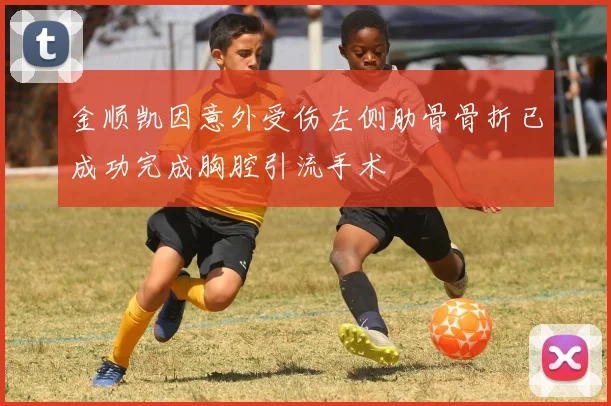 金顺凯因意外受伤左侧肋骨骨折已成功完成胸腔引流手术
