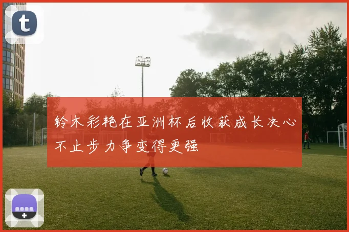 铃木彩艳在亚洲杯后收获成长决心不止步力争变得更强