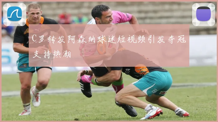 C罗转发阿森纳球迷短视频引发夺冠支持热潮