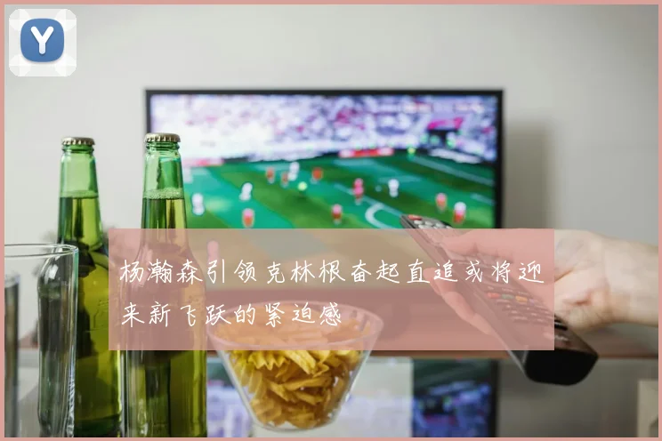 杨瀚森引领克林根奋起直追或将迎来新飞跃的紧迫感