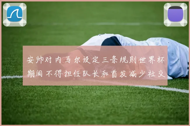 安帅对内马尔设定三条规则世界杯期间不得担任队长和首发减少社交媒体使用