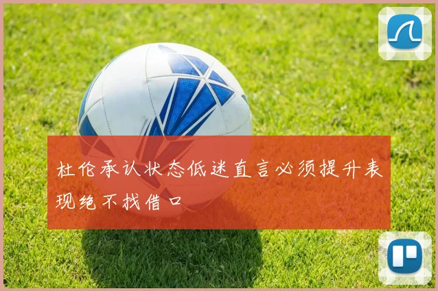 杜伦承认状态低迷直言必须提升表现绝不找借口
