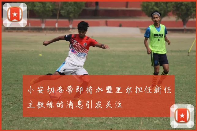 小安切洛蒂即将加盟里尔担任新任主教练的消息引发关注
